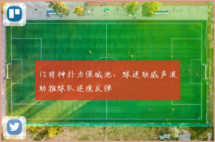 门将神扑力保城池，球迷助威声浪助推球队逆境反弹