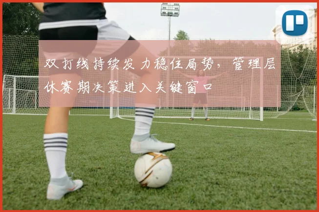 双打线持续发力稳住局势，管理层休赛期决策进入关键窗口