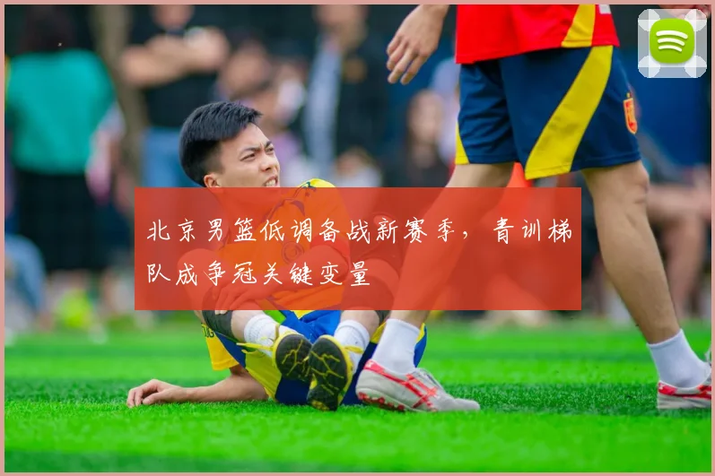 北京男篮低调备战新赛季，青训梯队成争冠关键变量
