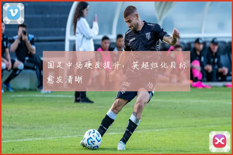 国足中场硬度提升，英超归化目标愈发清晰