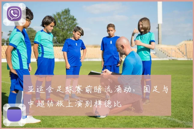 亚运会足球赛前暗流涌动，国足与中超劲旅上演别样德比