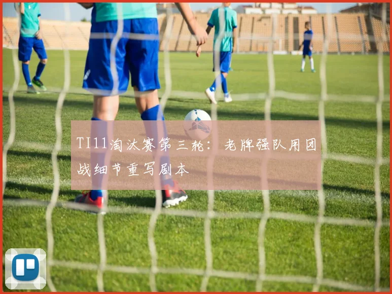 TI11淘汰赛第三轮：老牌强队用团战细节重写剧本