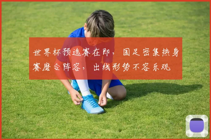 世界杯预选赛在即，国足密集热身赛磨合阵容，出线形势不容乐观