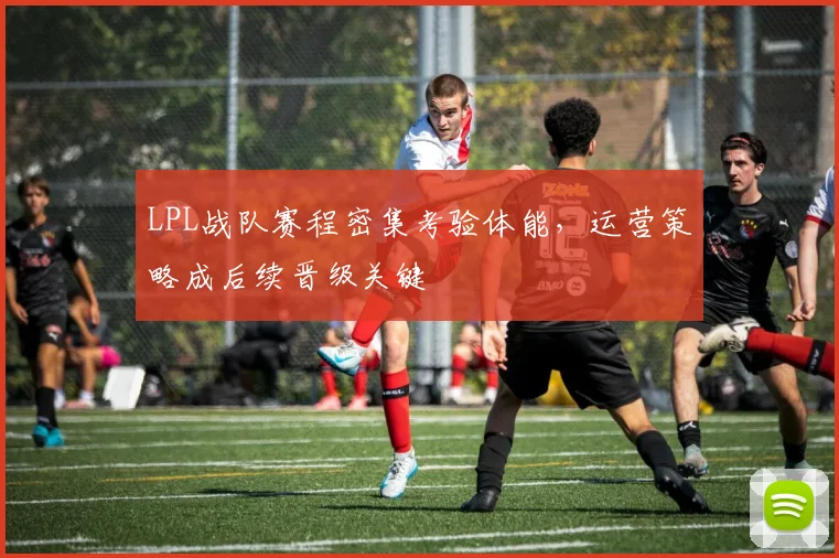 LPL战队赛程密集考验体能，运营策略成后续晋级关键