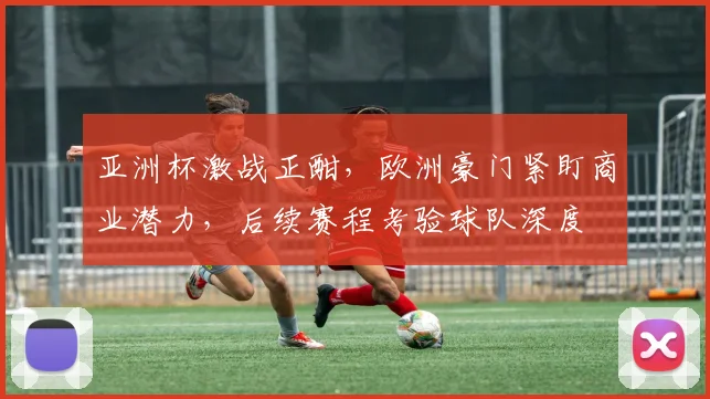 亚洲杯激战正酣，欧洲豪门紧盯商业潜力，后续赛程考验球队深度