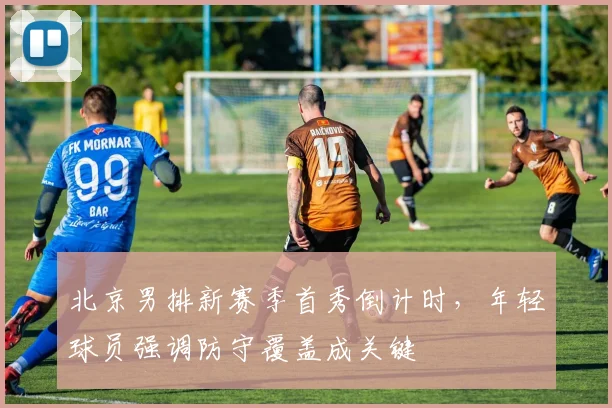 北京男排新赛季首秀倒计时，年轻球员强调防守覆盖成关键