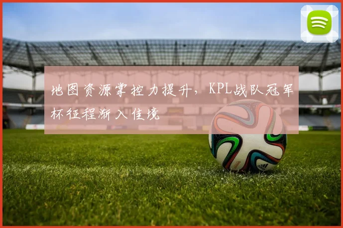地图资源掌控力提升，KPL战队冠军杯征程渐入佳境