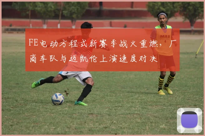 FE电动方程式新赛季战火重燃，厂商车队与迈凯伦上演速度对决