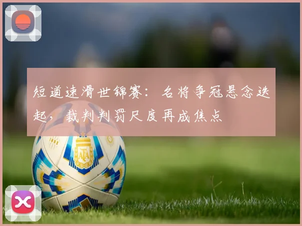 短道速滑世锦赛：名将争冠悬念迭起，裁判判罚尺度再成焦点