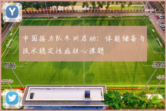 中国接力队冬训启动：体能储备与技术稳定性成核心课题
