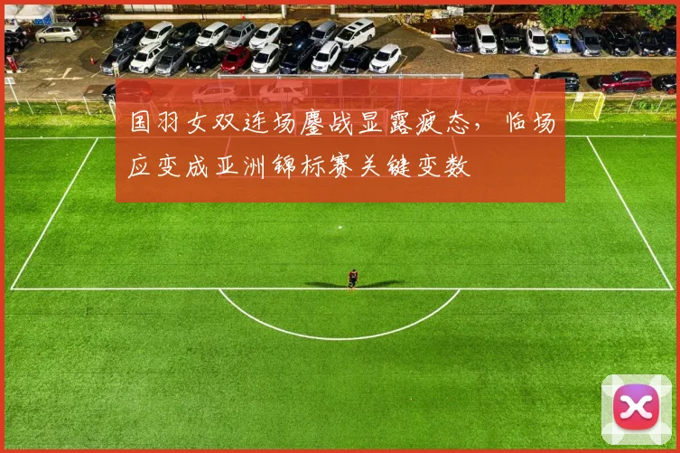国羽女双连场鏖战显露疲态，临场应变成亚洲锦标赛关键变数