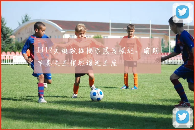TI12关键数据揭示黑马崛起，前期节奏之王悄然逼近王座