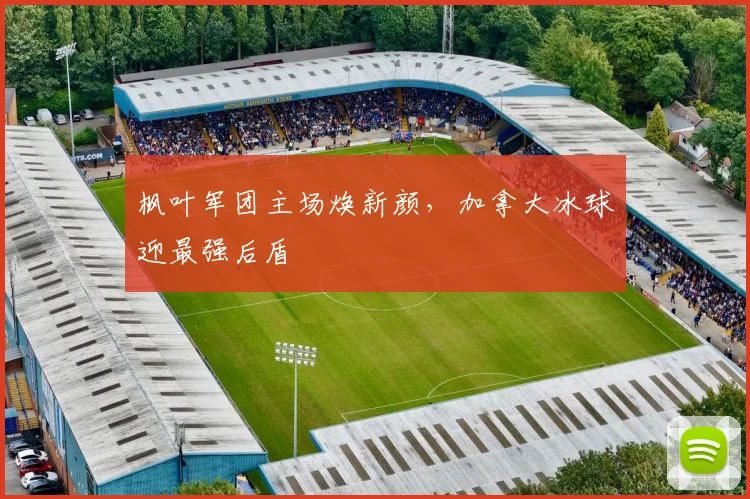 枫叶军团主场焕新颜，加拿大冰球迎最强后盾