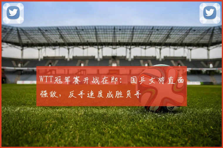 WTT冠军赛开战在即：国乒女将直面强敌，反手速度成胜负手