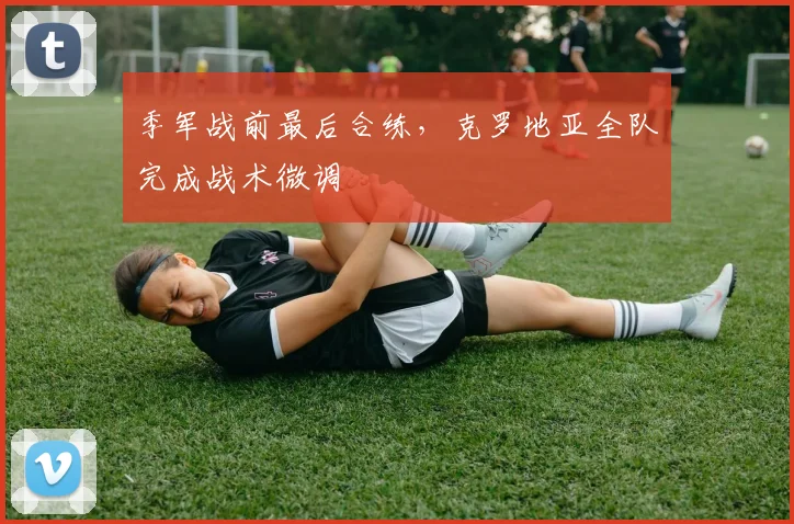 季军战前最后合练，克罗地亚全队完成战术微调