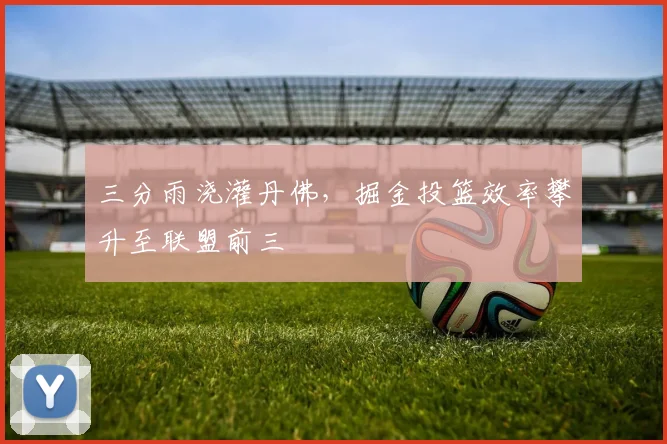 三分雨浇灌丹佛，掘金投篮效率攀升至联盟前三