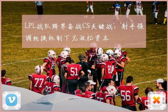LPL战队跨界备战CS关键战，射手强调轮换机制下无放松资本