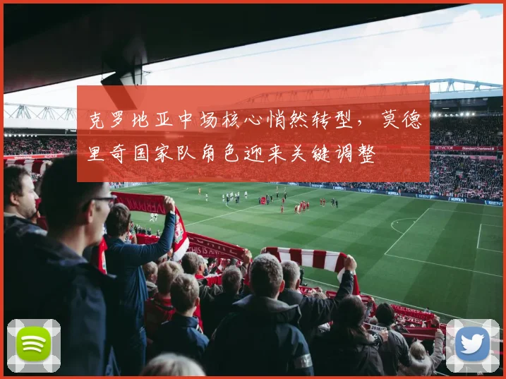 克罗地亚中场核心悄然转型，莫德里奇国家队角色迎来关键调整
