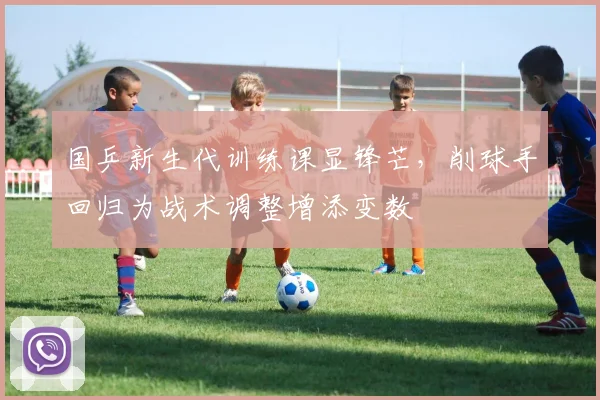 国乒新生代训练课显锋芒，削球手回归为战术调整增添变数