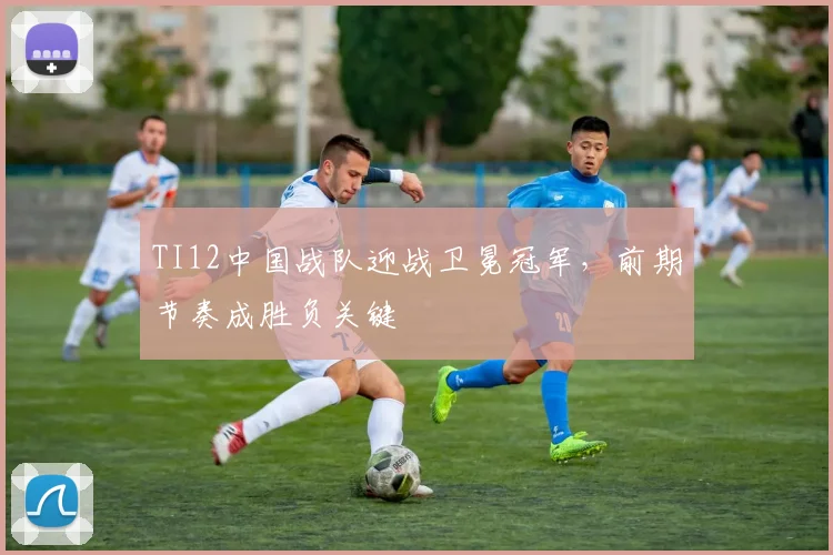 TI12中国战队迎战卫冕冠军，前期节奏成胜负关键