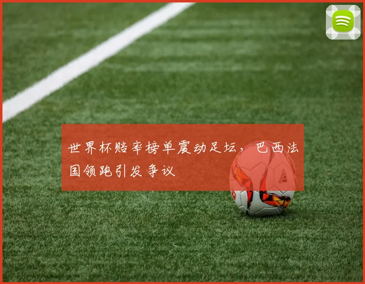 世界杯赔率榜单震动足坛，巴西法国领跑引发争议