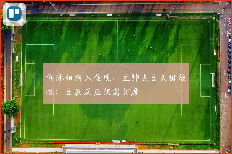 仰泳组渐入佳境，主帅点出关键短板：出发反应仍需打磨