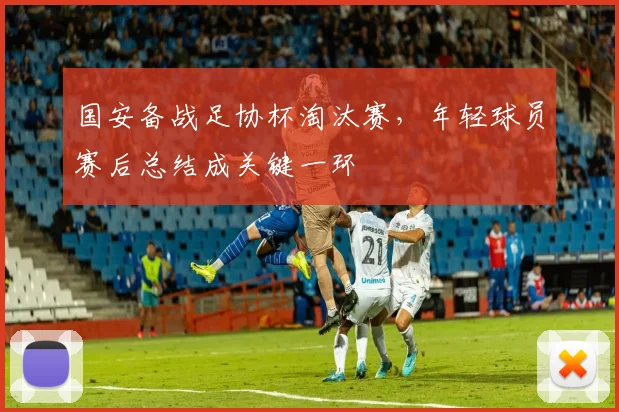 国安备战足协杯淘汰赛，年轻球员赛后总结成关键一环