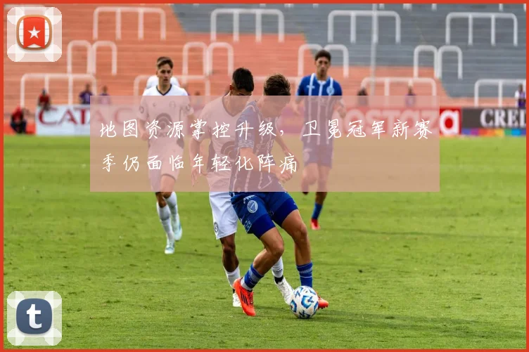 地图资源掌控升级，卫冕冠军新赛季仍面临年轻化阵痛