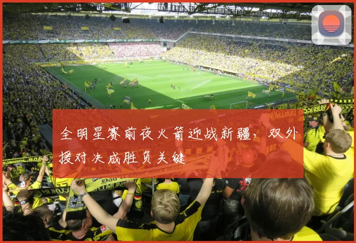 全明星赛前夜火箭迎战新疆，双外援对决成胜负关键