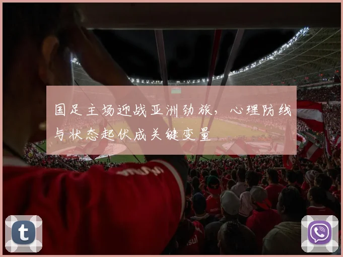 国足主场迎战亚洲劲旅，心理防线与状态起伏成关键变量