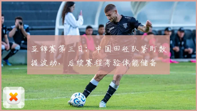 亚锦赛第三日：中国田径队紧盯数据波动，后续赛程考验体能储备