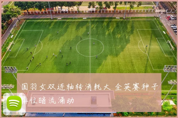 国羽女双连轴转消耗大 全英赛种子排位暗流涌动