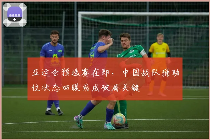 亚运会预选赛在即，中国战队辅助位状态回暖或成破局关键