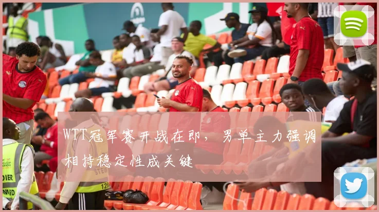 WTT冠军赛开战在即，男单主力强调相持稳定性成关键