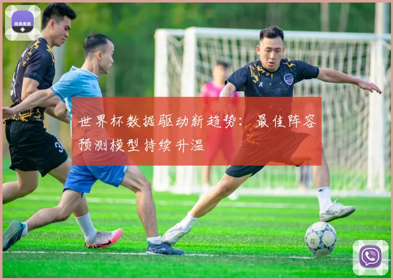 世界杯数据驱动新趋势：最佳阵容预测模型持续升温