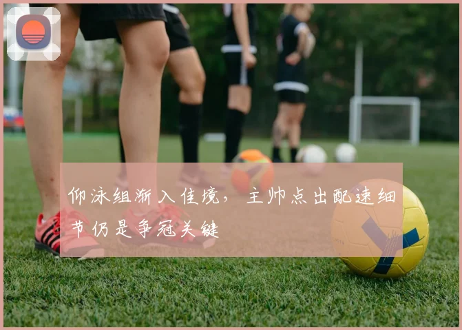 仰泳组渐入佳境，主帅点出配速细节仍是争冠关键