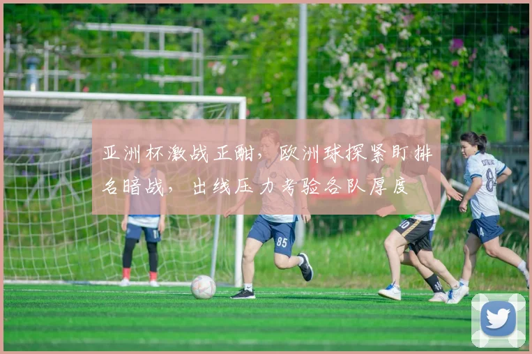 亚洲杯激战正酣，欧洲球探紧盯排名暗战，出线压力考验各队厚度