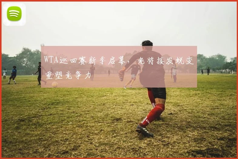 WTA巡回赛新季启幕，老将接发蜕变重塑竞争力
