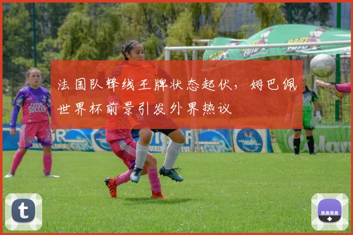 法国队锋线王牌状态起伏，姆巴佩世界杯前景引发外界热议