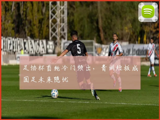 足协杯首轮冷门频出，青训短板成国足未来隐忧